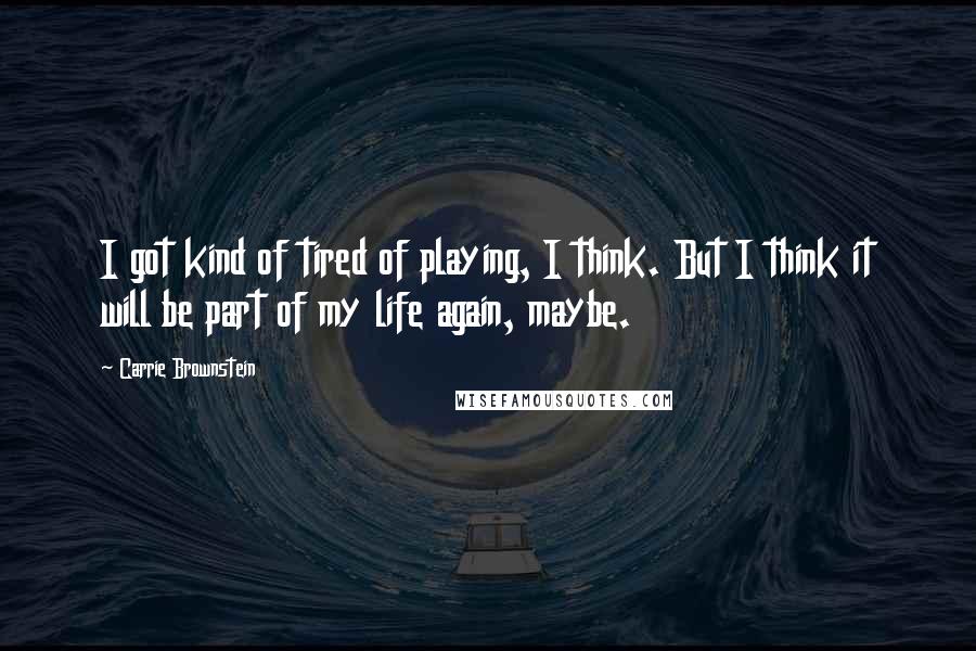 Carrie Brownstein Quotes: I got kind of tired of playing, I think. But I think it will be part of my life again, maybe.