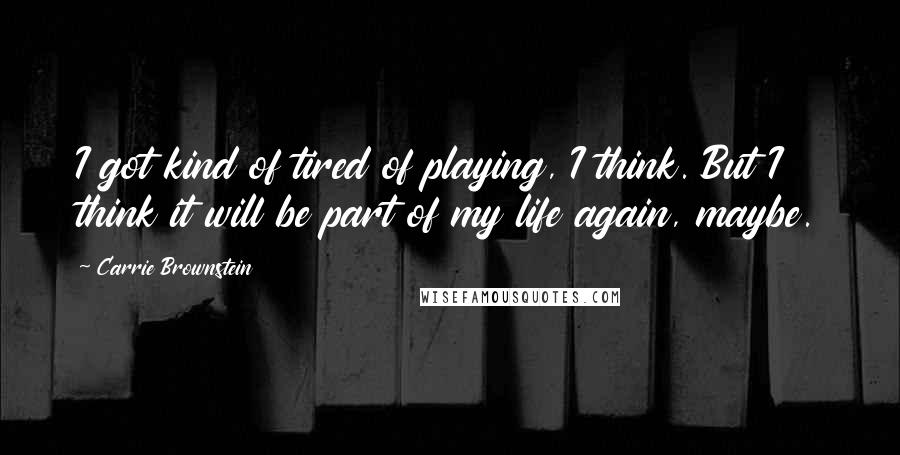 Carrie Brownstein Quotes: I got kind of tired of playing, I think. But I think it will be part of my life again, maybe.
