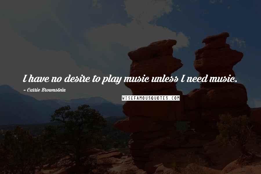 Carrie Brownstein Quotes: I have no desire to play music unless I need music.