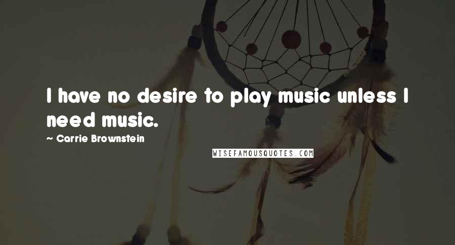 Carrie Brownstein Quotes: I have no desire to play music unless I need music.