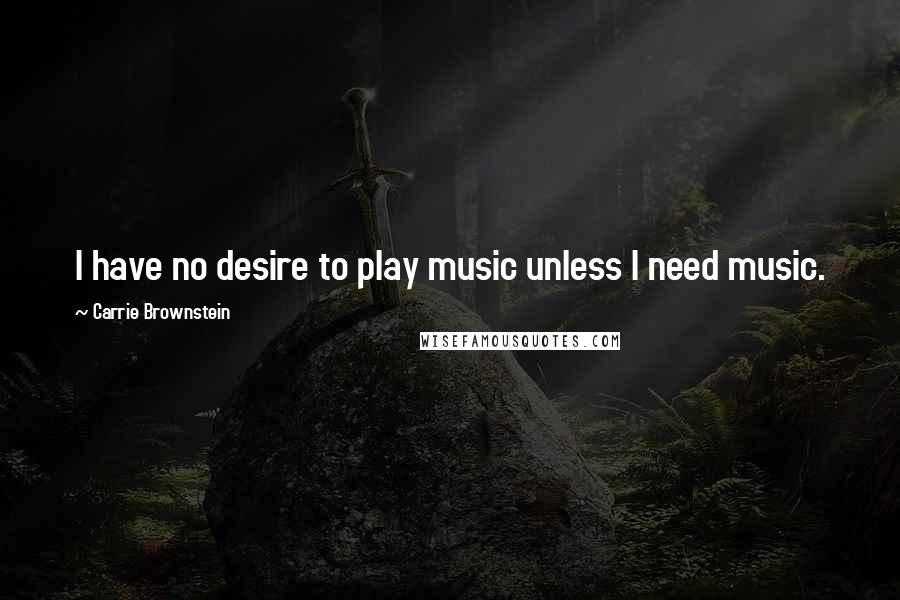 Carrie Brownstein Quotes: I have no desire to play music unless I need music.