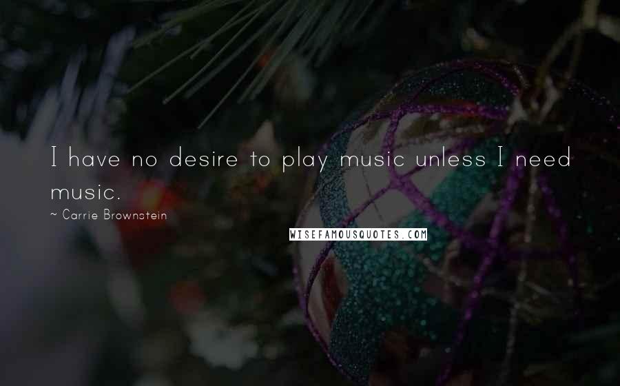 Carrie Brownstein Quotes: I have no desire to play music unless I need music.