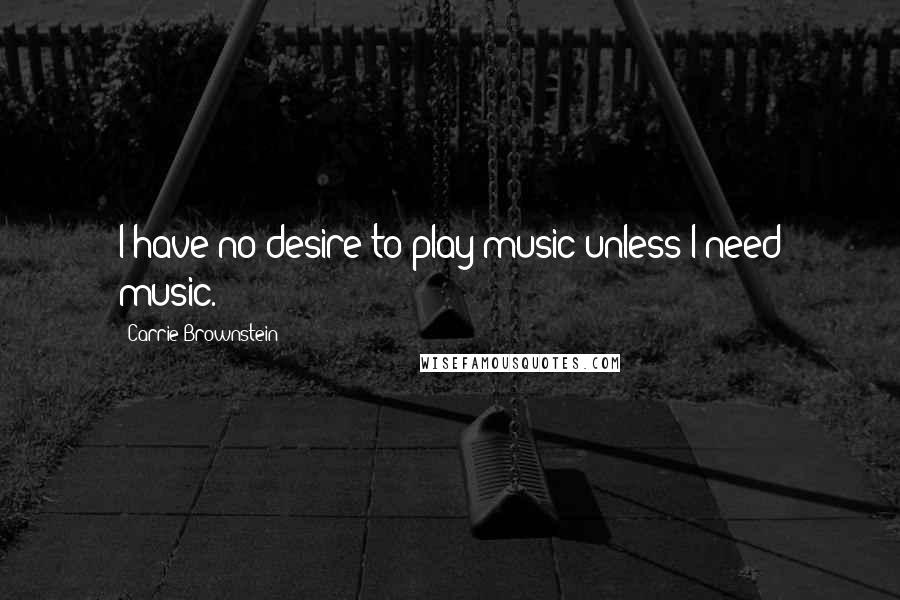 Carrie Brownstein Quotes: I have no desire to play music unless I need music.