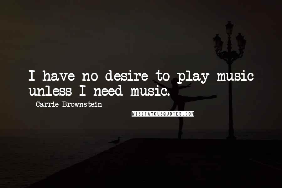 Carrie Brownstein Quotes: I have no desire to play music unless I need music.