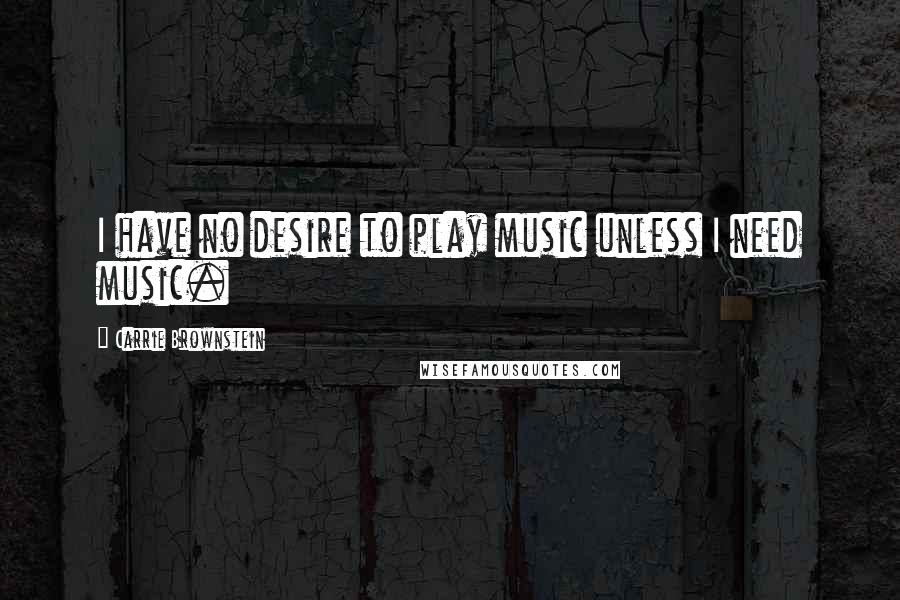 Carrie Brownstein Quotes: I have no desire to play music unless I need music.