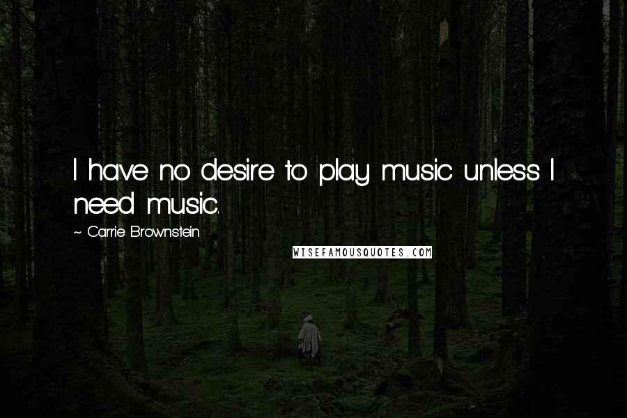 Carrie Brownstein Quotes: I have no desire to play music unless I need music.