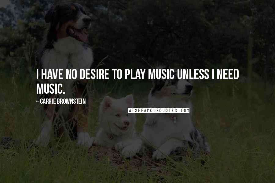 Carrie Brownstein Quotes: I have no desire to play music unless I need music.