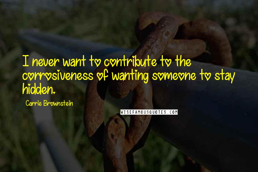 Carrie Brownstein Quotes: I never want to contribute to the corrosiveness of wanting someone to stay hidden.