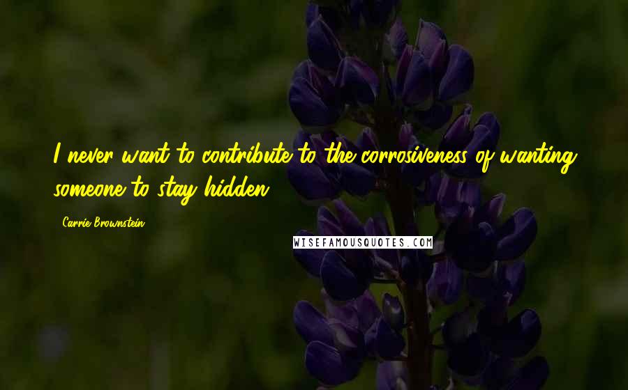 Carrie Brownstein Quotes: I never want to contribute to the corrosiveness of wanting someone to stay hidden.