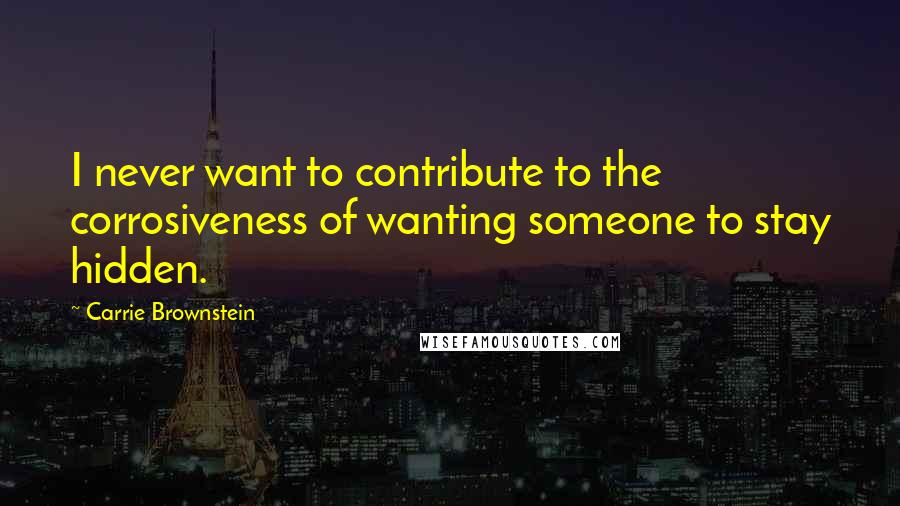 Carrie Brownstein Quotes: I never want to contribute to the corrosiveness of wanting someone to stay hidden.