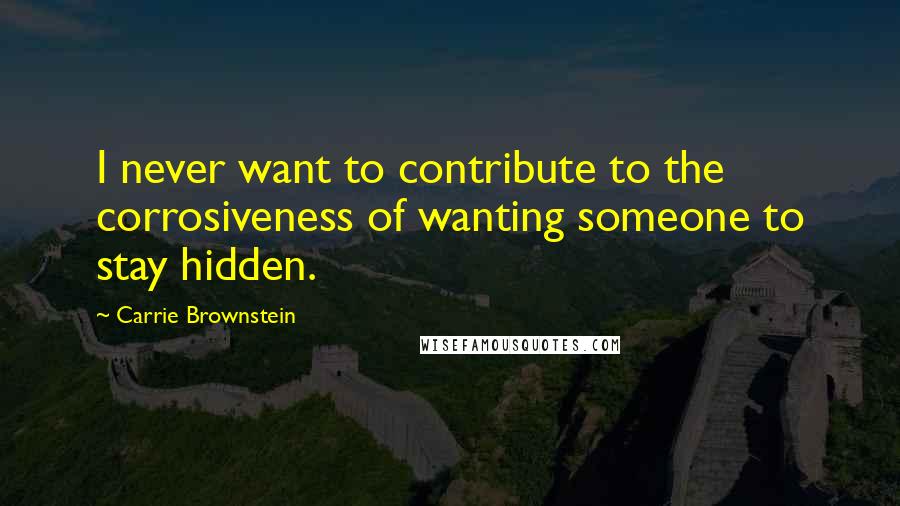 Carrie Brownstein Quotes: I never want to contribute to the corrosiveness of wanting someone to stay hidden.