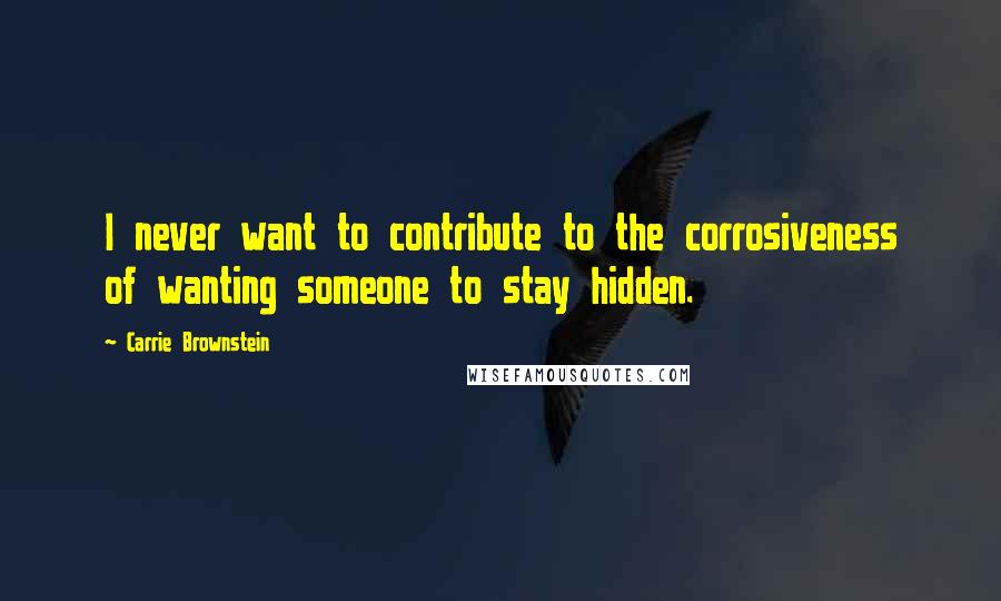 Carrie Brownstein Quotes: I never want to contribute to the corrosiveness of wanting someone to stay hidden.