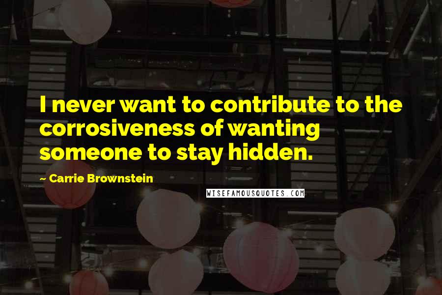 Carrie Brownstein Quotes: I never want to contribute to the corrosiveness of wanting someone to stay hidden.