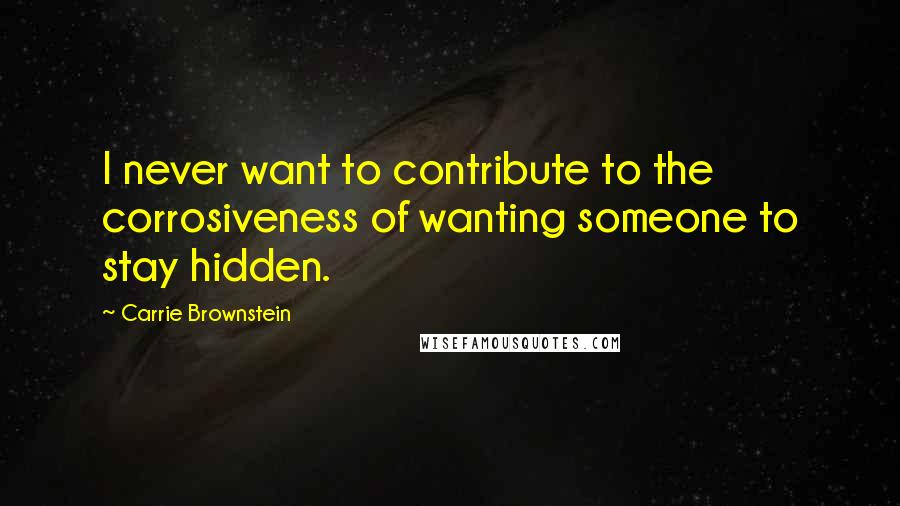 Carrie Brownstein Quotes: I never want to contribute to the corrosiveness of wanting someone to stay hidden.