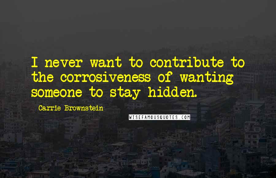 Carrie Brownstein Quotes: I never want to contribute to the corrosiveness of wanting someone to stay hidden.