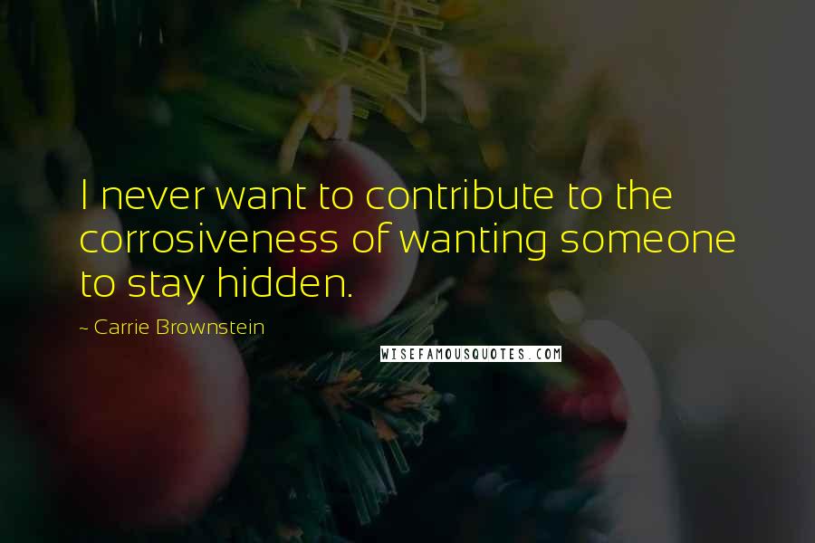 Carrie Brownstein Quotes: I never want to contribute to the corrosiveness of wanting someone to stay hidden.