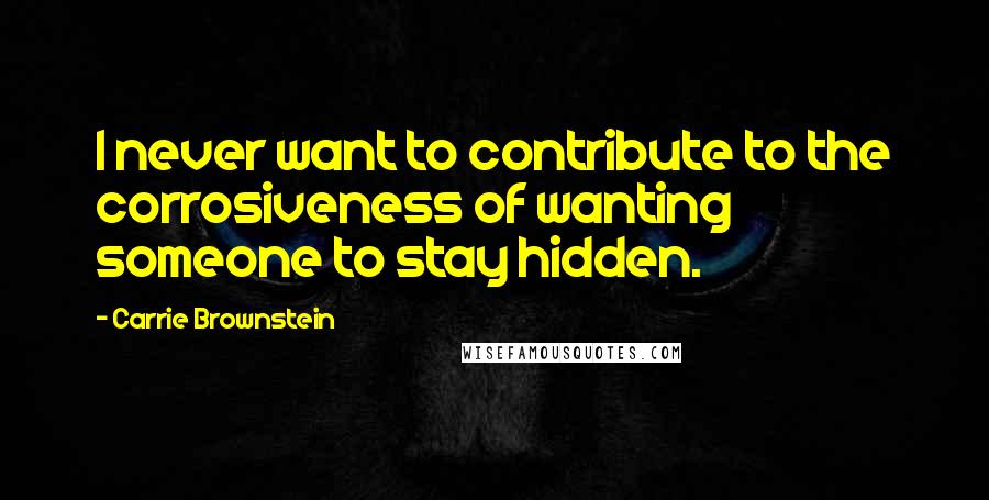 Carrie Brownstein Quotes: I never want to contribute to the corrosiveness of wanting someone to stay hidden.