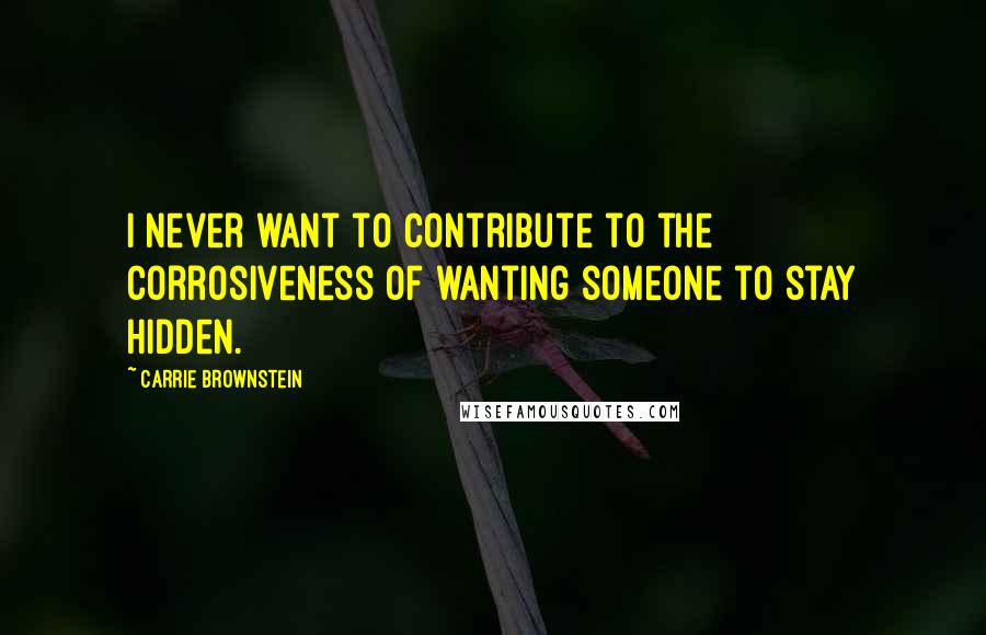 Carrie Brownstein Quotes: I never want to contribute to the corrosiveness of wanting someone to stay hidden.