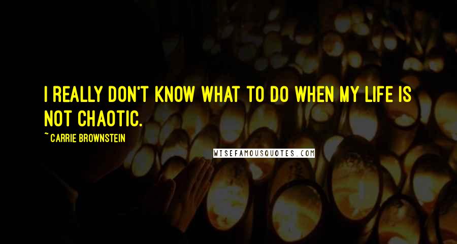 Carrie Brownstein Quotes: I really don't know what to do when my life is not chaotic.