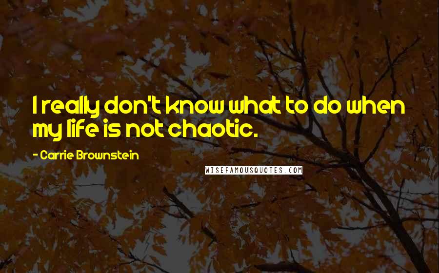 Carrie Brownstein Quotes: I really don't know what to do when my life is not chaotic.