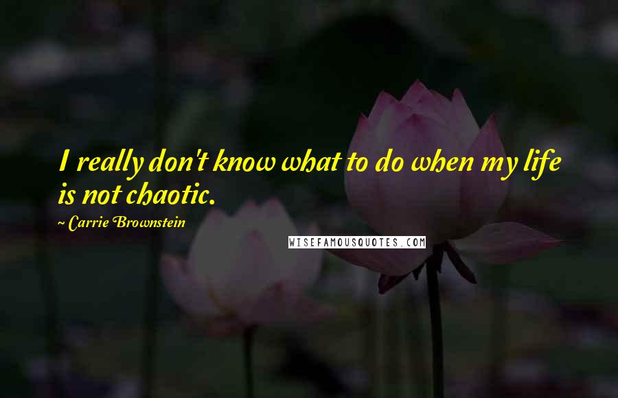 Carrie Brownstein Quotes: I really don't know what to do when my life is not chaotic.