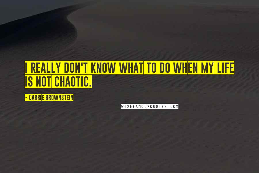 Carrie Brownstein Quotes: I really don't know what to do when my life is not chaotic.