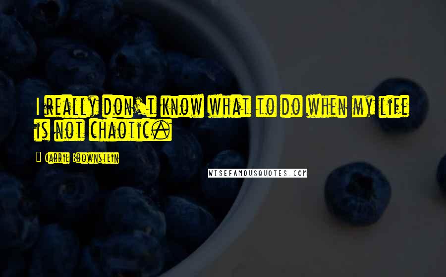 Carrie Brownstein Quotes: I really don't know what to do when my life is not chaotic.