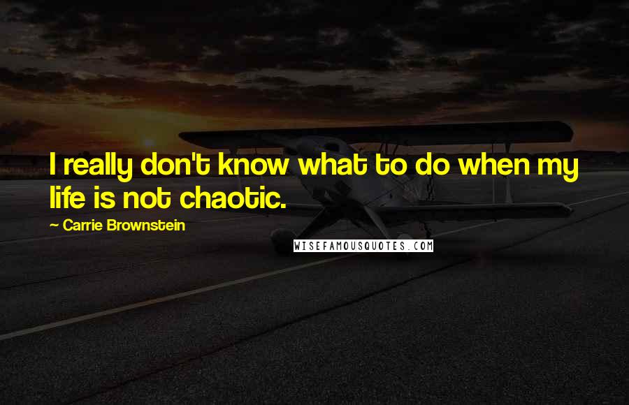 Carrie Brownstein Quotes: I really don't know what to do when my life is not chaotic.