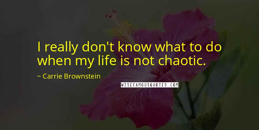 Carrie Brownstein Quotes: I really don't know what to do when my life is not chaotic.