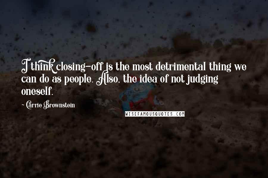 Carrie Brownstein Quotes: I think closing-off is the most detrimental thing we can do as people. Also, the idea of not judging oneself.