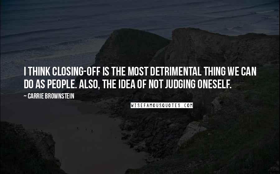 Carrie Brownstein Quotes: I think closing-off is the most detrimental thing we can do as people. Also, the idea of not judging oneself.