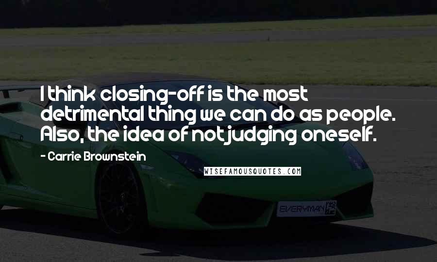 Carrie Brownstein Quotes: I think closing-off is the most detrimental thing we can do as people. Also, the idea of not judging oneself.