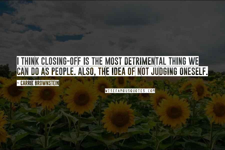 Carrie Brownstein Quotes: I think closing-off is the most detrimental thing we can do as people. Also, the idea of not judging oneself.