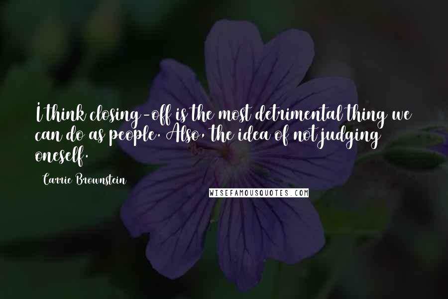 Carrie Brownstein Quotes: I think closing-off is the most detrimental thing we can do as people. Also, the idea of not judging oneself.