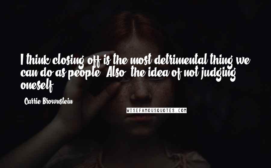 Carrie Brownstein Quotes: I think closing-off is the most detrimental thing we can do as people. Also, the idea of not judging oneself.