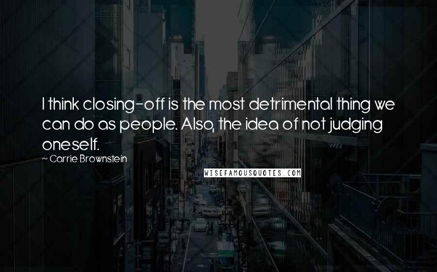 Carrie Brownstein Quotes: I think closing-off is the most detrimental thing we can do as people. Also, the idea of not judging oneself.