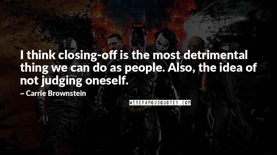 Carrie Brownstein Quotes: I think closing-off is the most detrimental thing we can do as people. Also, the idea of not judging oneself.