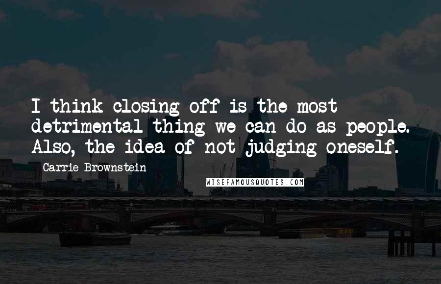 Carrie Brownstein Quotes: I think closing-off is the most detrimental thing we can do as people. Also, the idea of not judging oneself.