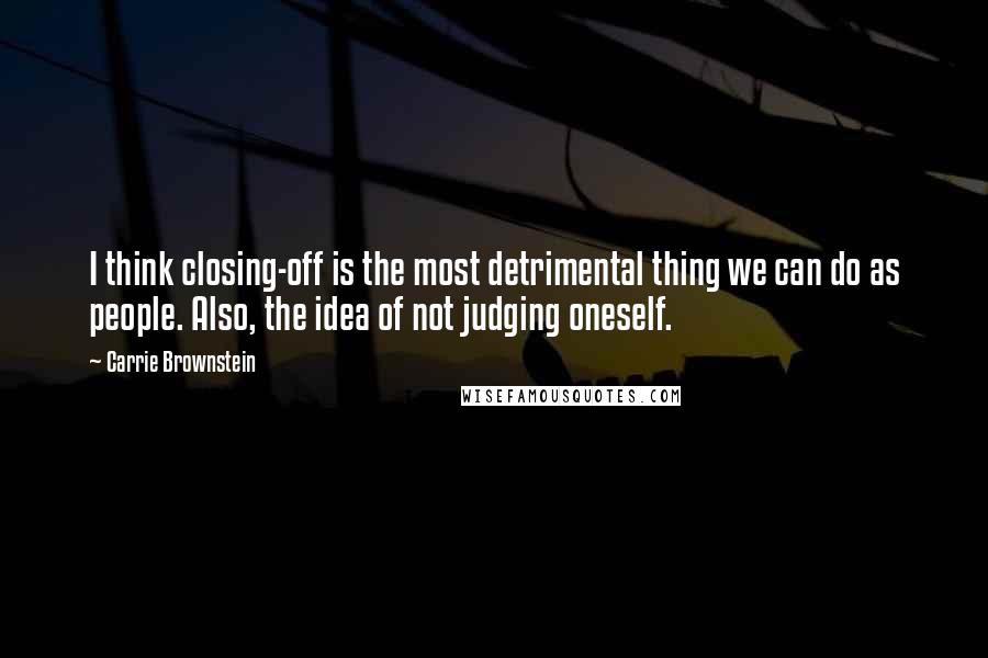 Carrie Brownstein Quotes: I think closing-off is the most detrimental thing we can do as people. Also, the idea of not judging oneself.