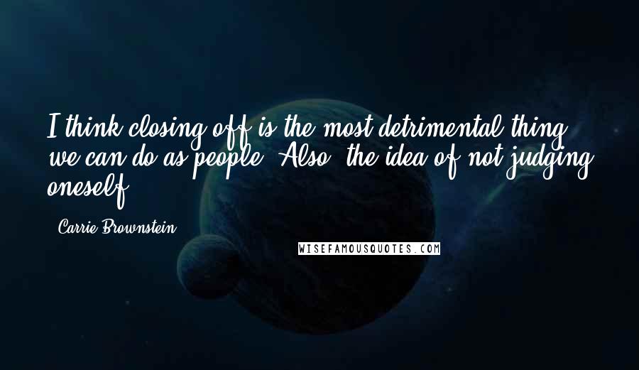Carrie Brownstein Quotes: I think closing-off is the most detrimental thing we can do as people. Also, the idea of not judging oneself.