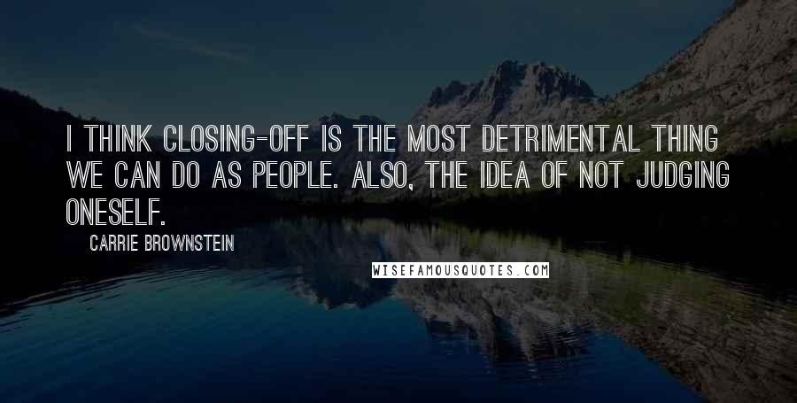 Carrie Brownstein Quotes: I think closing-off is the most detrimental thing we can do as people. Also, the idea of not judging oneself.