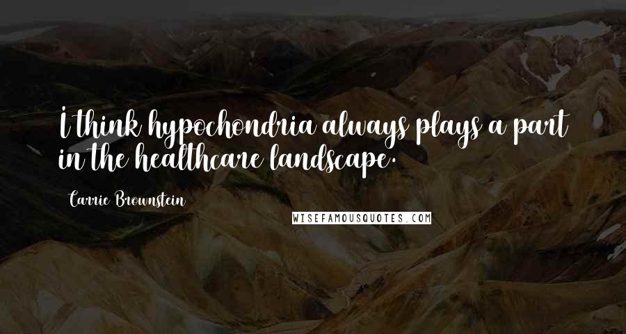 Carrie Brownstein Quotes: I think hypochondria always plays a part in the healthcare landscape.