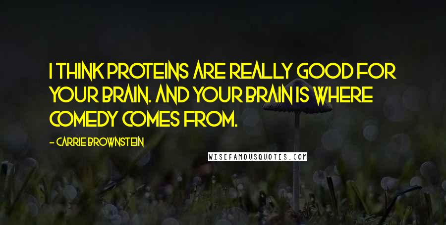 Carrie Brownstein Quotes: I think proteins are really good for your brain. And your brain is where comedy comes from.