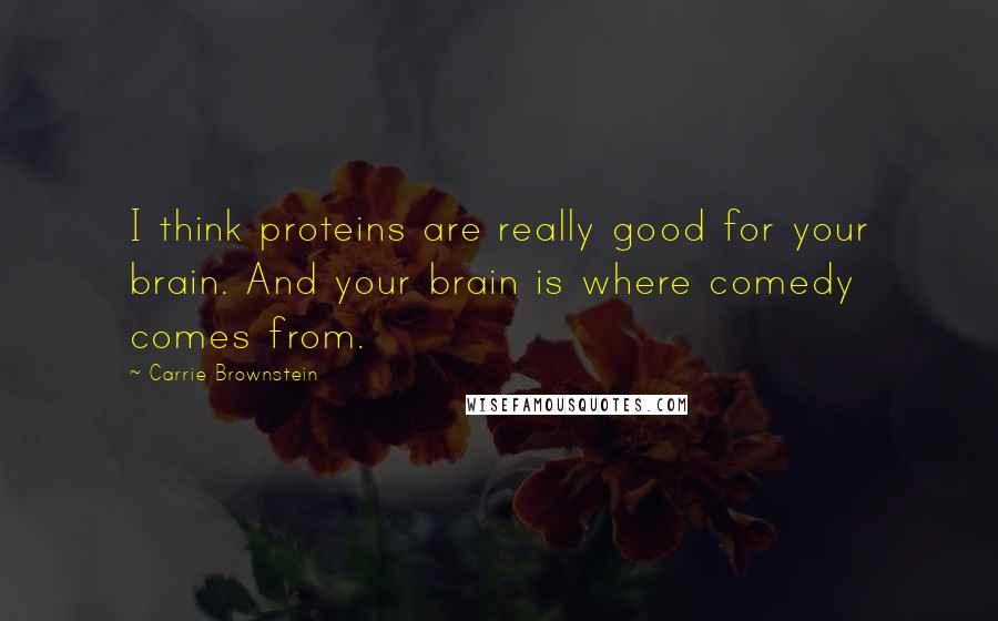 Carrie Brownstein Quotes: I think proteins are really good for your brain. And your brain is where comedy comes from.