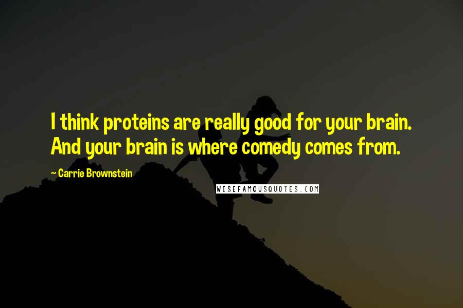 Carrie Brownstein Quotes: I think proteins are really good for your brain. And your brain is where comedy comes from.