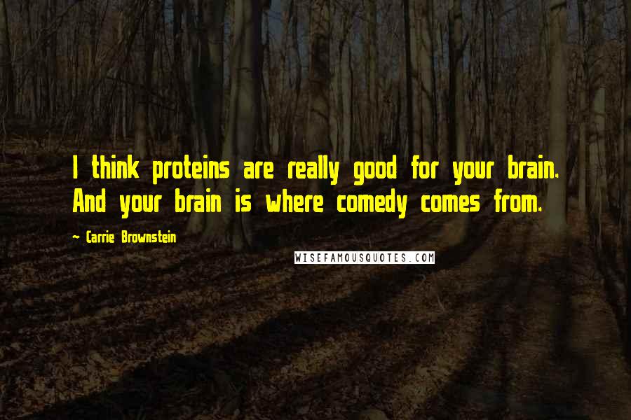 Carrie Brownstein Quotes: I think proteins are really good for your brain. And your brain is where comedy comes from.