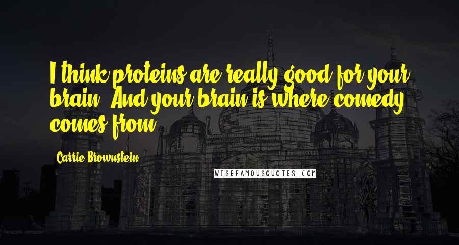 Carrie Brownstein Quotes: I think proteins are really good for your brain. And your brain is where comedy comes from.