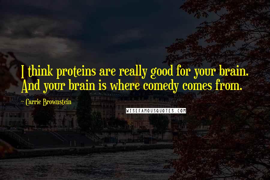 Carrie Brownstein Quotes: I think proteins are really good for your brain. And your brain is where comedy comes from.