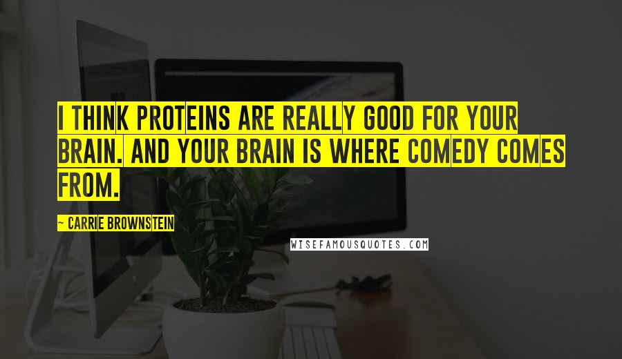 Carrie Brownstein Quotes: I think proteins are really good for your brain. And your brain is where comedy comes from.