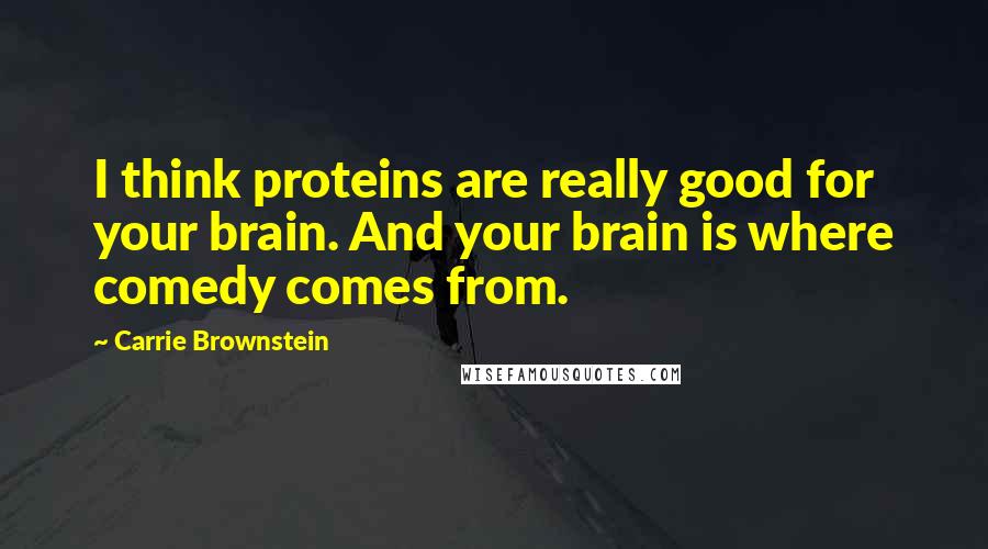 Carrie Brownstein Quotes: I think proteins are really good for your brain. And your brain is where comedy comes from.